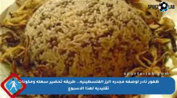 ظهور نادر لوصفة مجدرة الرز الفلسطينية.. طريقة تحضير سهلة ومكونات تقليدية لهذا الأسبوع